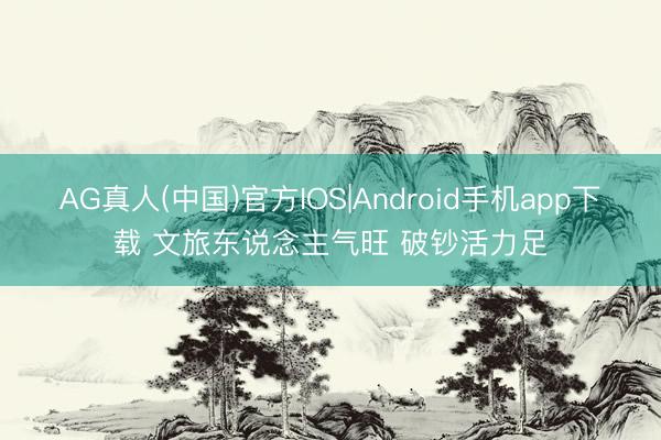 AG真人(中国)官方IOS|Android手机app下载 文旅东说念主气旺 破钞活力足