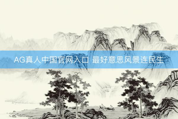 AG真人中国官网入口 最好意思风景连民生