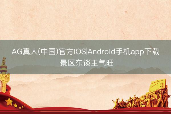 AG真人(中国)官方IOS|Android手机app下载 景区东谈主气旺