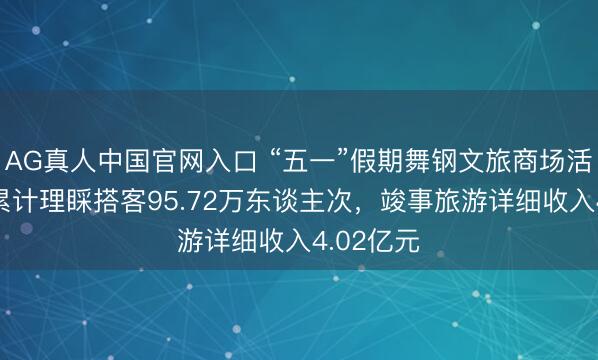 AG真人中国官网入口 “五一”假期舞钢文旅商场活力迸发 累计理睬搭客95.72万东谈主次，竣事旅游详细收入4.02亿元