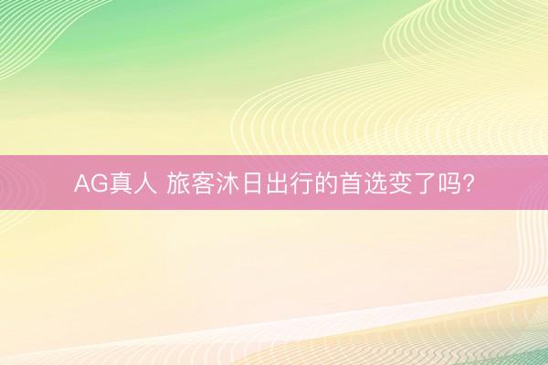 AG真人 旅客沐日出行的首选变了吗?