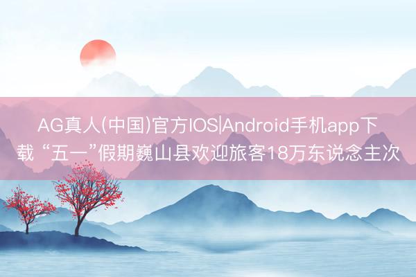 AG真人(中国)官方IOS|Android手机app下载 “五一”假期巍山县欢迎旅客18万东说念主次