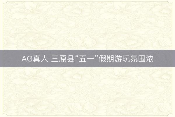 AG真人 三原县“五一”假期游玩氛围浓