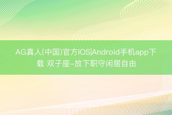 AG真人(中国)官方IOS|Android手机app下载 双子座-放下职守闲居自由