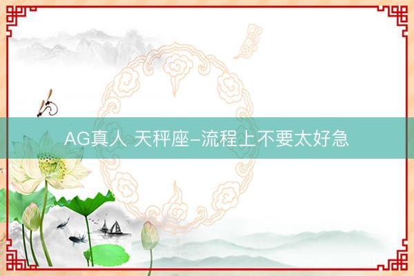 AG真人 天秤座-流程上不要太好急