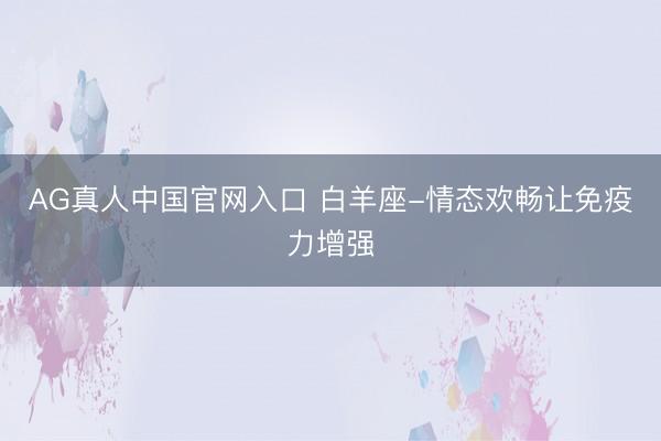 AG真人中国官网入口 白羊座-情态欢畅让免疫力增强