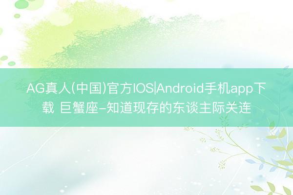 AG真人(中国)官方IOS|Android手机app下载 巨蟹座-知道现存的东谈主际关连