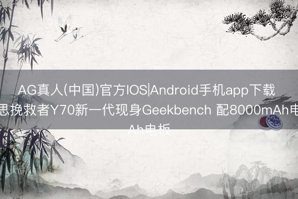 AG真人(中国)官方IOS|Android手机app下载 联思挽救者Y70新一代现身Geekbench 配8000mAh电板
