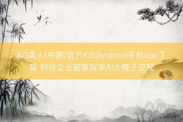 AG真人(中国)官方IOS|Android手机app下载 科技企业密集探索AI大模子变现