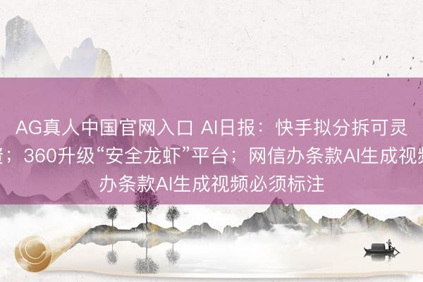 AG真人中国官网入口 AI日报：快手拟分拆可灵AI孤独融资；360升级“安全龙虾”平台；网信办条款AI生成视频必须标注
