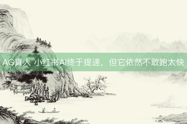 AG真人 小红书AI终于提速，但它依然不敢跑太快