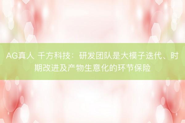 AG真人 千方科技：研发团队是大模子迭代、时期改进及产物生意化的环节保险