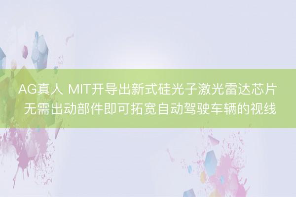 AG真人 MIT开导出新式硅光子激光雷达芯片 无需出动部件即可拓宽自动驾驶车辆的视线