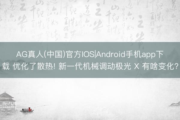 AG真人(中国)官方IOS|Android手机app下载 优化了散热! 新一代机械调动极光 X 有啥变化?