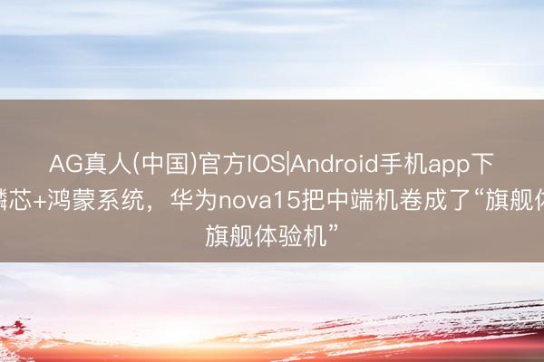 AG真人(中国)官方IOS|Android手机app下载 麒麟芯+鸿蒙系统，华为nova15把中端机卷成了“旗舰体验机”