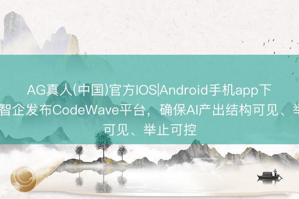 AG真人(中国)官方IOS|Android手机app下载 网易智企发布CodeWave平台，确保AI产出结构可见、举止可控