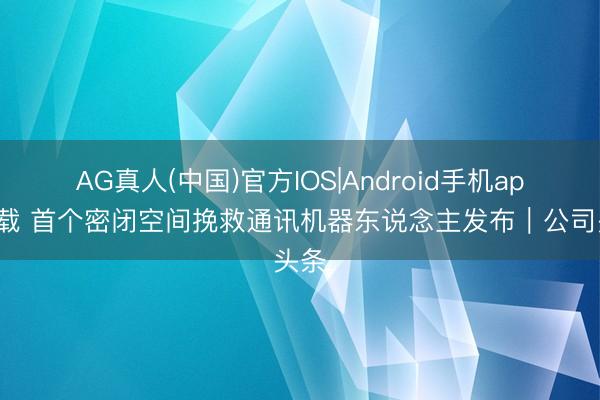 AG真人(中国)官方IOS|Android手机app下载 首个密闭空间挽救通讯机器东说念主发布｜公司头条