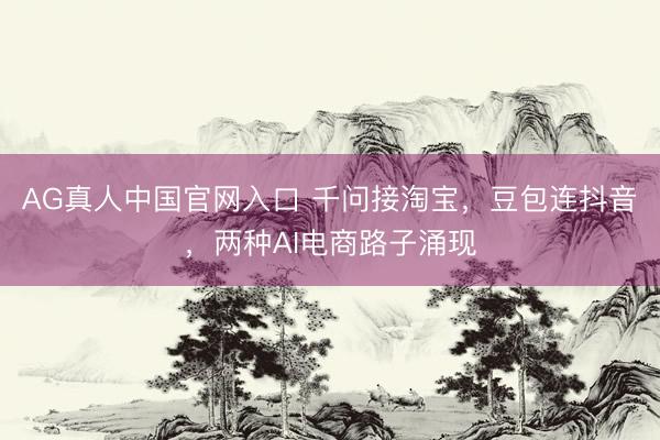 AG真人中国官网入口 千问接淘宝，豆包连抖音，两种AI电商路子涌现
