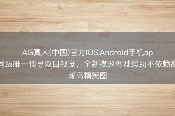 AG真人(中国)官方IOS|Android手机app下载 同级唯一惯导双目视觉，全新揽巡驾驶缓助不依赖高精舆图