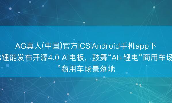 AG真人(中国)官方IOS|Android手机app下载 亿纬锂能发布开源4.0 AI电板，鼓舞“AI+锂电”商用车场景落地