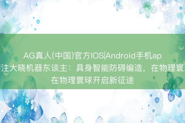 AG真人(中国)官方IOS|Android手机app下载 蚂蚁押注大晓机器东谈主：具身智能防碍编造，在物理寰球开启新征途
