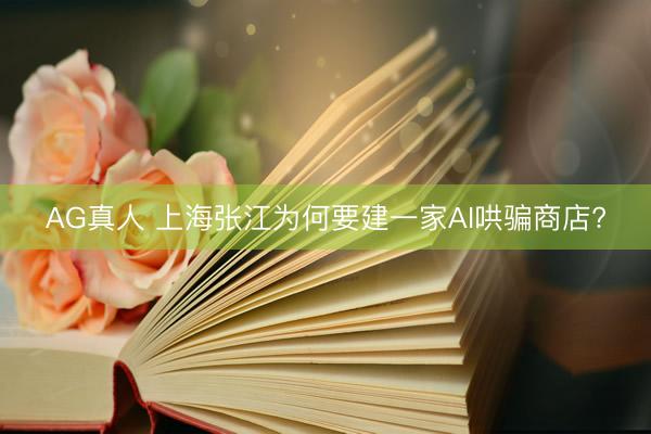 AG真人 上海张江为何要建一家AI哄骗商店?