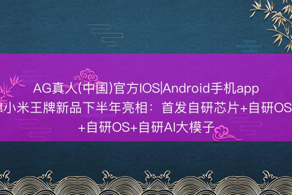AG真人(中国)官方IOS|Android手机app下载 史无先例!小米王牌新品下半年亮相：首发自研芯片+自研OS+自研AI大模子