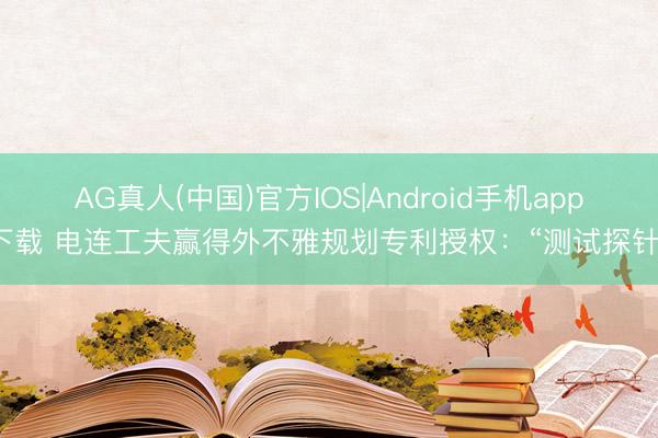 AG真人(中国)官方IOS|Android手机app下载 电连工夫赢得外不雅规划专利授权：“测试探针”