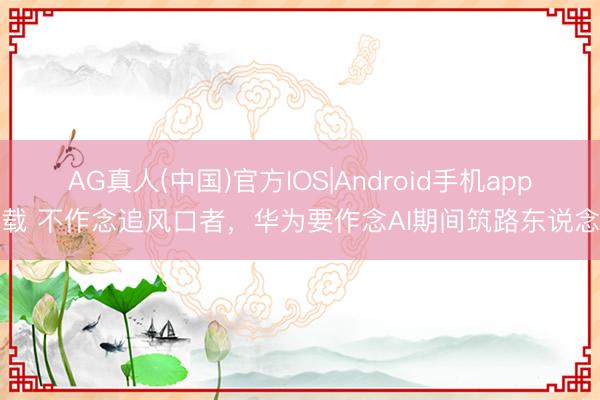 AG真人(中国)官方IOS|Android手机app下载 不作念追风口者，华为要作念AI期间筑路东说念主