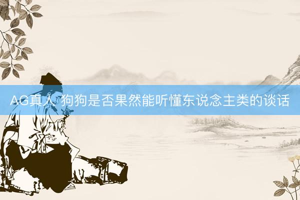 AG真人 狗狗是否果然能听懂东说念主类的谈话