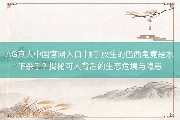 AG真人中国官网入口 顺手放生的巴西龟竟是水下杀手? 揭秘可人背后的生态危境与隐患