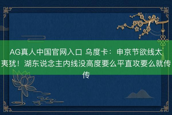 AG真人中国官网入口 乌度卡：申京节欲线太夷犹！湖东说念主内线没高度要么平直攻要么就传