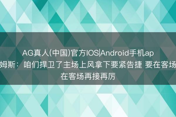 AG真人(中国)官方IOS|Android手机app下载 詹姆斯：咱们捍卫了主场上风拿下要紧告捷 要在客场再接再厉