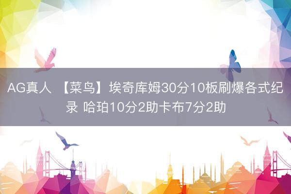 AG真人 【菜鸟】埃奇库姆30分10板刷爆各式纪录 哈珀10分2助卡布7分2助