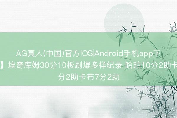 AG真人(中国)官方IOS|Android手机app下载 【菜鸟】埃奇库姆30分10板刷爆多样纪录 哈珀10分2助卡布7分2助