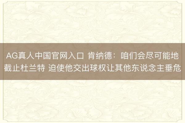 AG真人中国官网入口 肯纳德：咱们会尽可能地截止杜兰特 迫使他交出球权让其他东说念主垂危