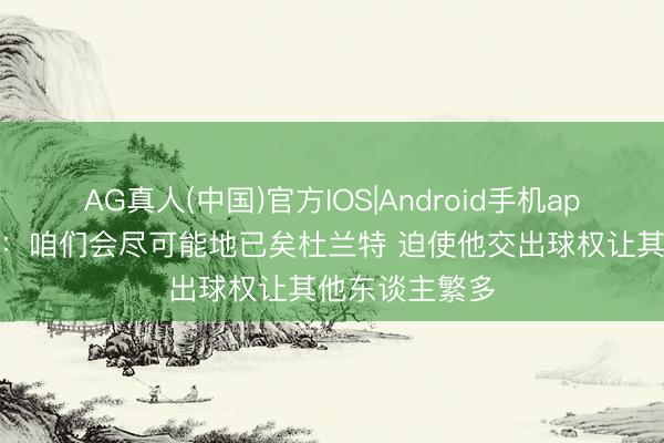 AG真人(中国)官方IOS|Android手机app下载 肯纳德：咱们会尽可能地已矣杜兰特 迫使他交出球权让其他东谈主繁多