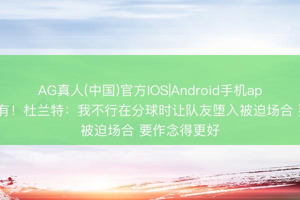 AG真人(中国)官方IOS|Android手机app下载 9个乌有！杜兰特：我不行在分球时让队友堕入被迫场合 要作念得更好
