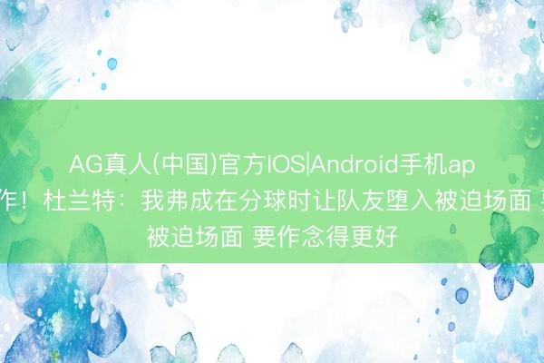 AG真人(中国)官方IOS|Android手机app下载 9个造作！杜兰特：我弗成在分球时让队友堕入被迫场面 要作念得更好