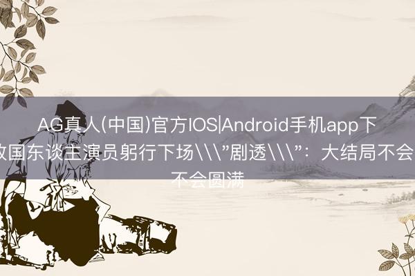 AG真人(中国)官方IOS|Android手机app下载 故国东谈主演员躬行下场\