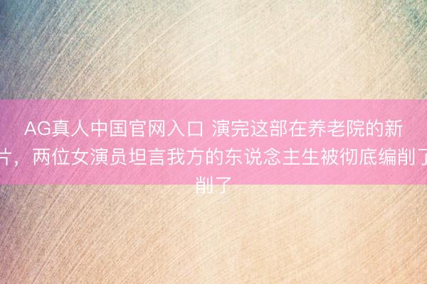 AG真人中国官网入口 演完这部在养老院的新片，两位女演员坦言我方的东说念主生被彻底编削了