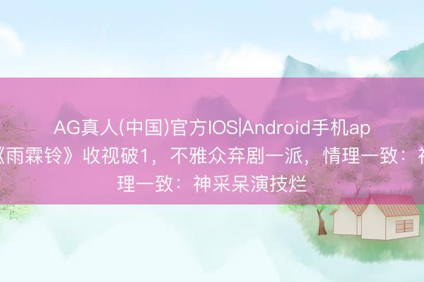 AG真人(中国)官方IOS|Android手机app下载 杨洋《雨霖铃》收视破1，不雅众弃剧一派，情理一致：神采呆演技烂