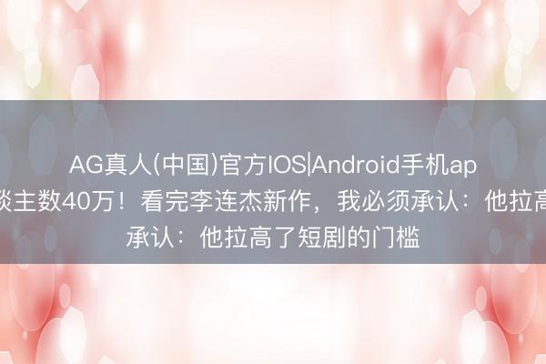 AG真人(中国)官方IOS|Android手机app下载 预约东谈主数40万！看完李连杰新作，我必须承认：他拉高了短剧的门槛