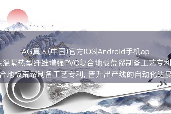 AG真人(中国)官方IOS|Android手机app下载 浩邦新式材料苦求保温隔热型纤维增强PVC复合地板荒谬制备工艺专利， 晋升出产线的自动化进度