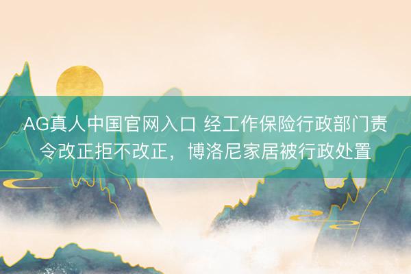 AG真人中国官网入口 经工作保险行政部门责令改正拒不改正，博洛尼家居被行政处置