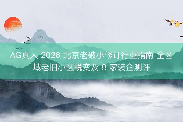 AG真人 2026 北京老破小修订行业指南 全区域老旧小区蜕变及 8 家装企测评