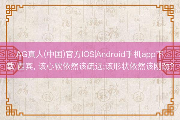 AG真人(中国)官方IOS|Android手机app下载 西宾， 该心软依然该疏远;该形状依然该刚劲?