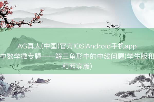 AG真人(中国)官方IOS|Android手机app下载 高中数学微专题——解三角形中的中线问题(学生版和西宾版)