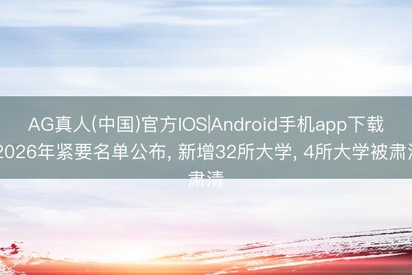 AG真人(中国)官方IOS|Android手机app下载 2026年紧要名单公布， 新增32所大学， 4所大学被肃清