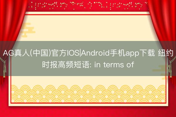 AG真人(中国)官方IOS|Android手机app下载 纽约时报高频短语: in terms of
